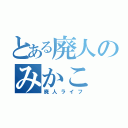 とある廃人のみかこ（廃人ライフ）