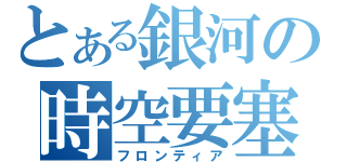 とある銀河の時空要塞（フロンティア）