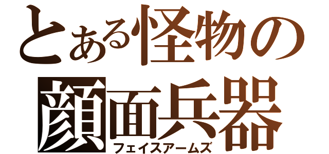 とある怪物の顔面兵器（フェイスアームズ）