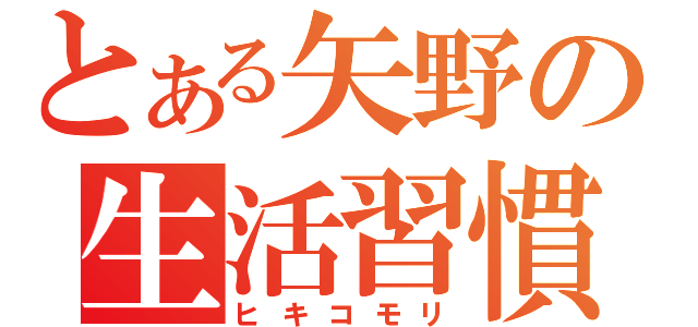 とある矢野の生活習慣（ヒキコモリ）