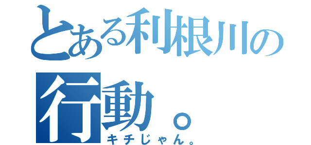 とある利根川の行動。（キチじゃん。）