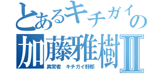 とあるキチガイの加藤雅樹Ⅱ（異常者 キチガイ野郎）