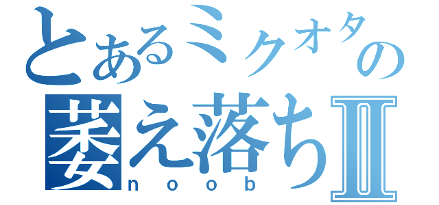 とあるミクオタの萎え落ちⅡ（ｎｏｏｂ）