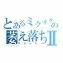 とあるミクオタの萎え落ちⅡ（ｎｏｏｂ）