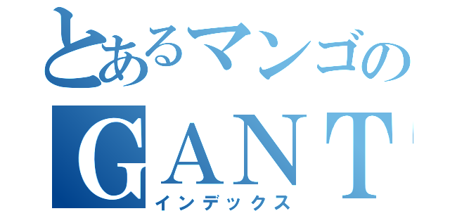 とあるマンゴのＧＡＮＴＺ広場（インデックス）