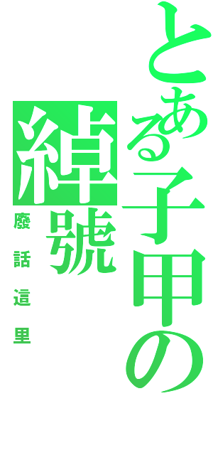 とある子甲の綽號（廢話這里）