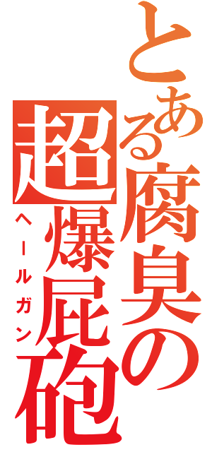 とある腐臭の超爆屁砲（ヘールガン）