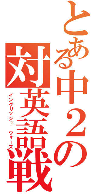 とある中２の対英語戦（イングリッシュ ウォーズ）