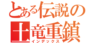 とある伝説の土竜重鎮（インデックス）