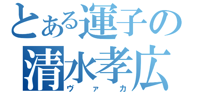 とある運子の清水孝広（ヴァカ）