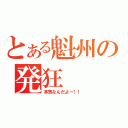 とある魁州の発狂（本気なんだよー！！）