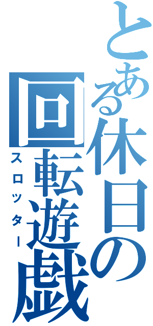 とある休日の回転遊戯（スロッター）