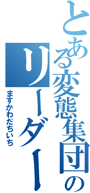 とある変態集団のリーダー（ますかわだちいち）