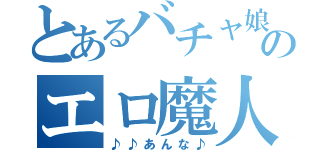 とあるバチャ娘のエロ魔人（♪♪あんな♪）