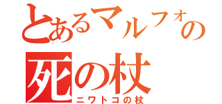 とあるマルフォの死の杖（ニワトコの杖）