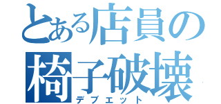 とある店員の椅子破壊（デブエット）