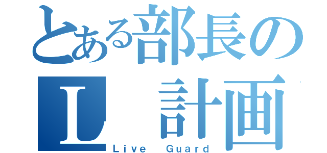 とある部長のＬ　計画（Ｌｉｖｅ  Ｇｕａｒｄ）