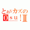 とあるカズのＯｓｕ！Ⅱ（ｋａｚｕｘｋａｚｕｕ）