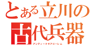 とある立川の古代兵器（アンティークギアゴーレム）