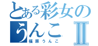 とある彩女のうんこⅡ（福原うんこ）