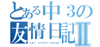 とある中３の友情日記Ⅱ（Ｌｅｔ'ｓｃｈａｌｌｅｎｇｅ）