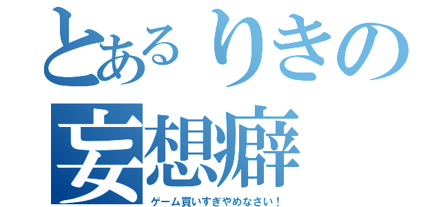 とあるりきの妄想癖（ゲーム買いすぎやめなさい！）