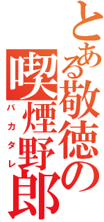 とある敬徳の喫煙野郎（バカタレ）