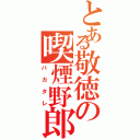 とある敬徳の喫煙野郎（バカタレ）