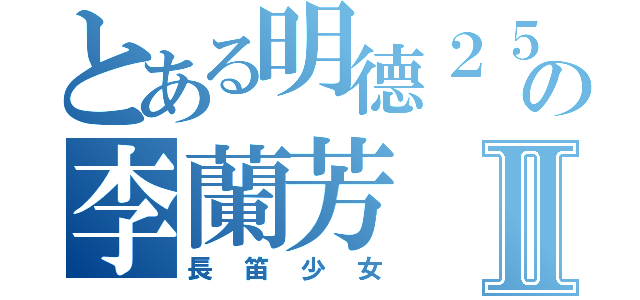 とある明德２５の李蘭芳Ⅱ（長笛少女）