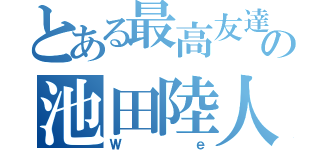 とある最高友達の池田陸人（Ｗｅ）