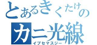 とあるきくたけのカニ光線（イブセマスジー）