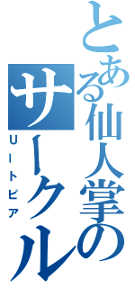 とある仙人掌のサークル（Ｕートピア）