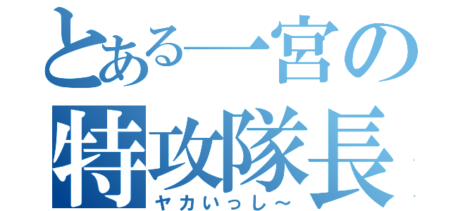 とある一宮の特攻隊長（ヤカいっし～）