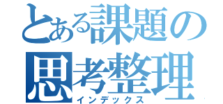 とある課題の思考整理術（インデックス）