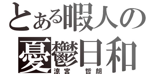 とある暇人の憂鬱日和（涼宮 哲朗）