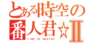 とある時空の番人君☆Ⅱ（ＴｉＭＥ ＯＦ ＭＡＳＴＥＲ）