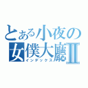 とある小夜の女僕大廳Ⅱ（インデックス）