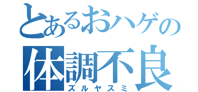 とあるおハゲの体調不良（ズルヤスミ）