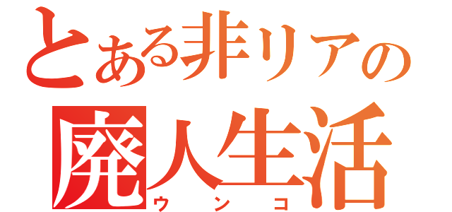 とある非リアの廃人生活（ウンコ）