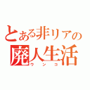 とある非リアの廃人生活（ウンコ）