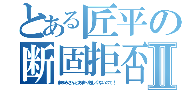 とある匠平の断固拒否Ⅱ（まゆみさんとあまり親しくないので！）