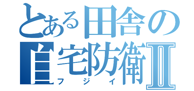 とある田舎の自宅防衛Ⅱ（フジイ）