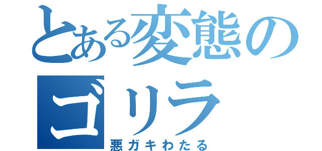 とある変態のゴリラ（悪ガキわたる）