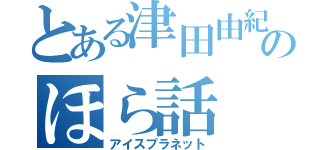 とある津田由紀夫のほら話（アイスプラネット）