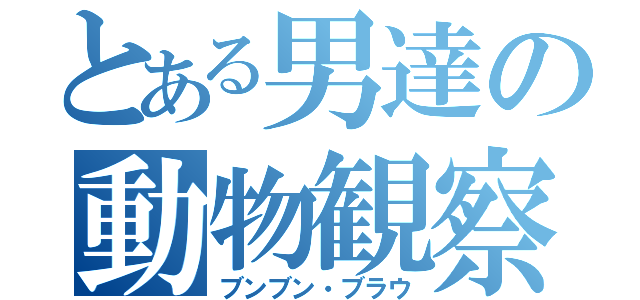 とある男達の動物観察（ブンブン・ブラウ）
