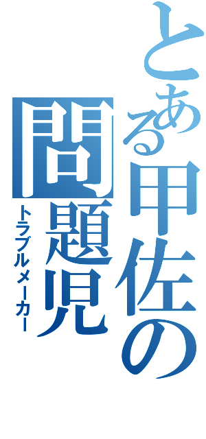 とある甲佐の問題児Ⅱ（トラブルメーカー）