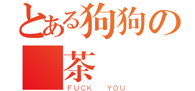 とある狗狗の紅茶（ＦＵＣＫ  ＹＯＵ）