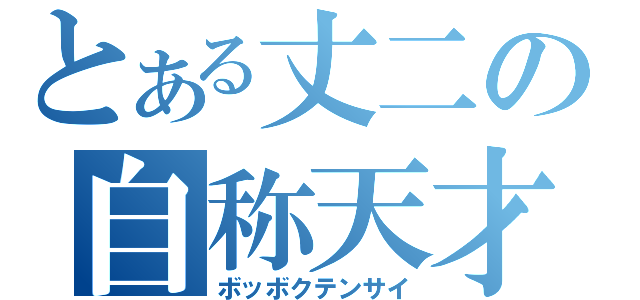 とある丈二の自称天才（ボッボクテンサイ）