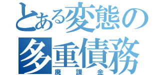 とある変態の多重債務（廃課金）