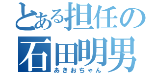 とある担任の石田明男（あきおちゃん）